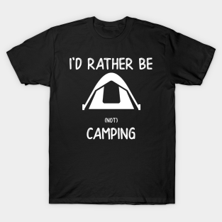 Id Rather Be Not Camping T-Shirt - I'd Rather Be (not) Camping by DANPUBLIC
